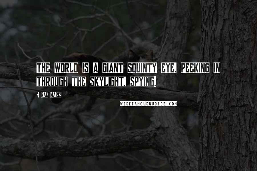 Rae Mariz Quotes: The World is a giant squinty eye, peeking in through the skylight, spying.