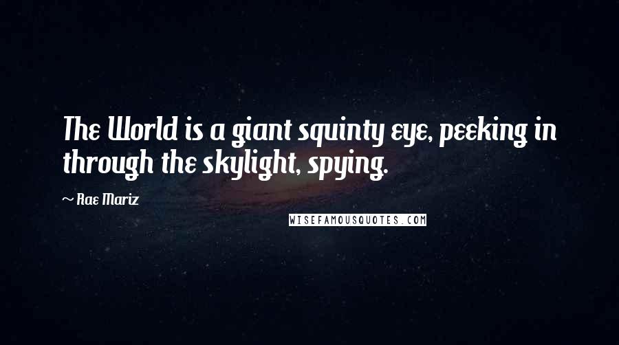 Rae Mariz Quotes: The World is a giant squinty eye, peeking in through the skylight, spying.