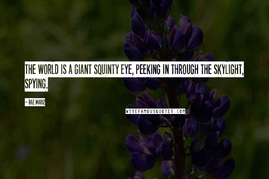 Rae Mariz Quotes: The World is a giant squinty eye, peeking in through the skylight, spying.