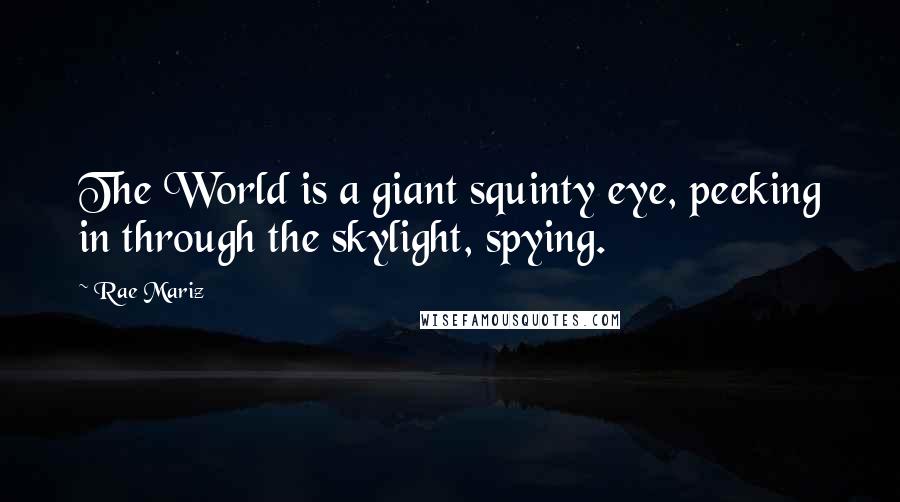 Rae Mariz Quotes: The World is a giant squinty eye, peeking in through the skylight, spying.