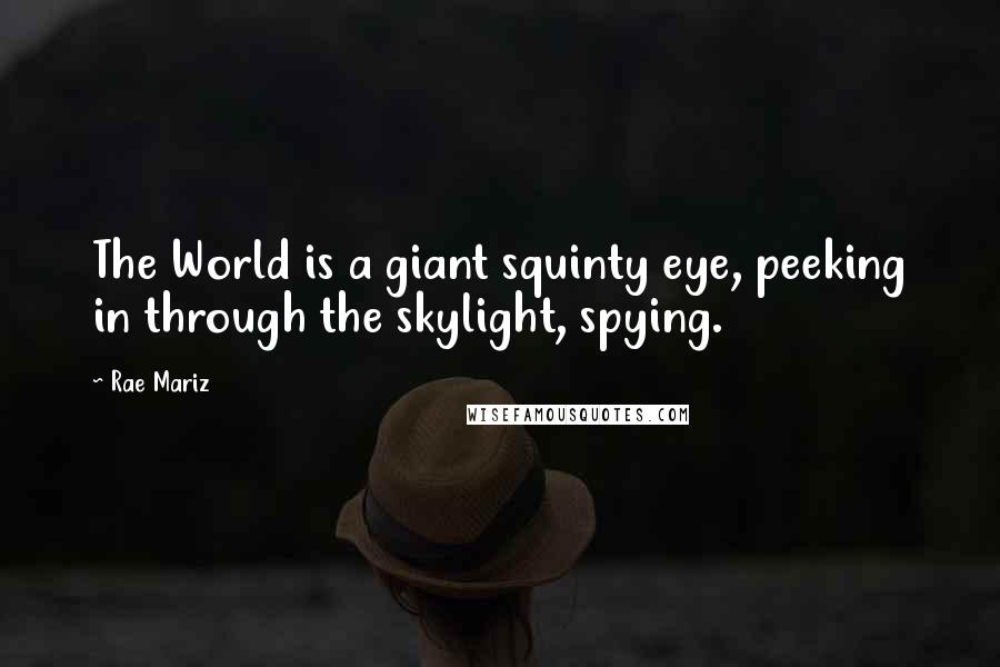 Rae Mariz Quotes: The World is a giant squinty eye, peeking in through the skylight, spying.