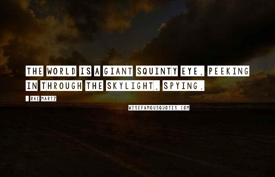 Rae Mariz Quotes: The World is a giant squinty eye, peeking in through the skylight, spying.