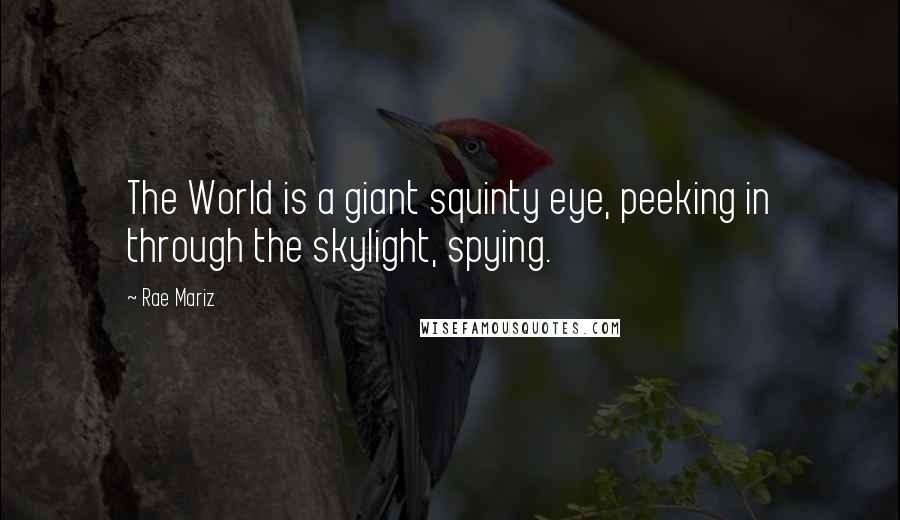 Rae Mariz Quotes: The World is a giant squinty eye, peeking in through the skylight, spying.