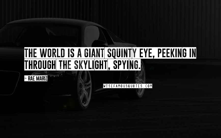 Rae Mariz Quotes: The World is a giant squinty eye, peeking in through the skylight, spying.