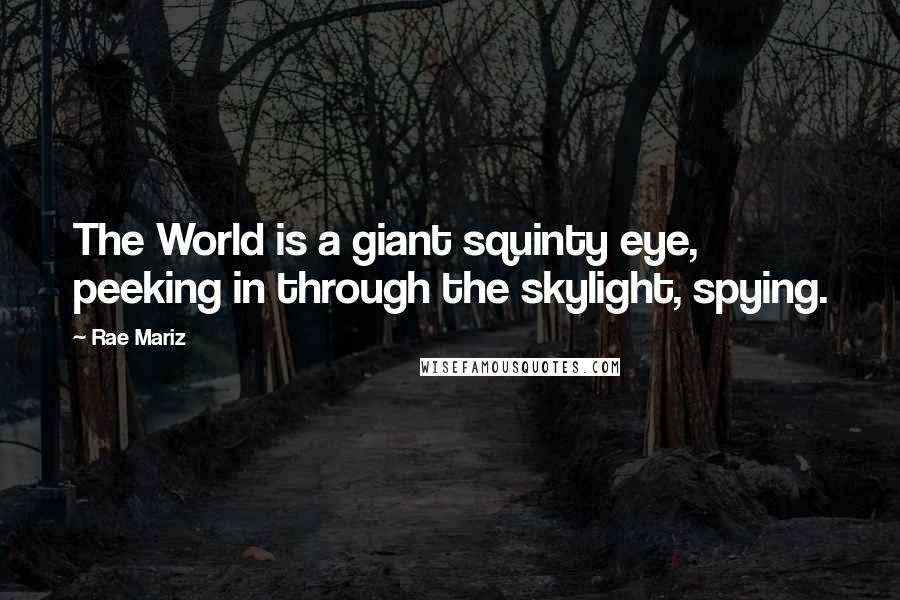 Rae Mariz Quotes: The World is a giant squinty eye, peeking in through the skylight, spying.