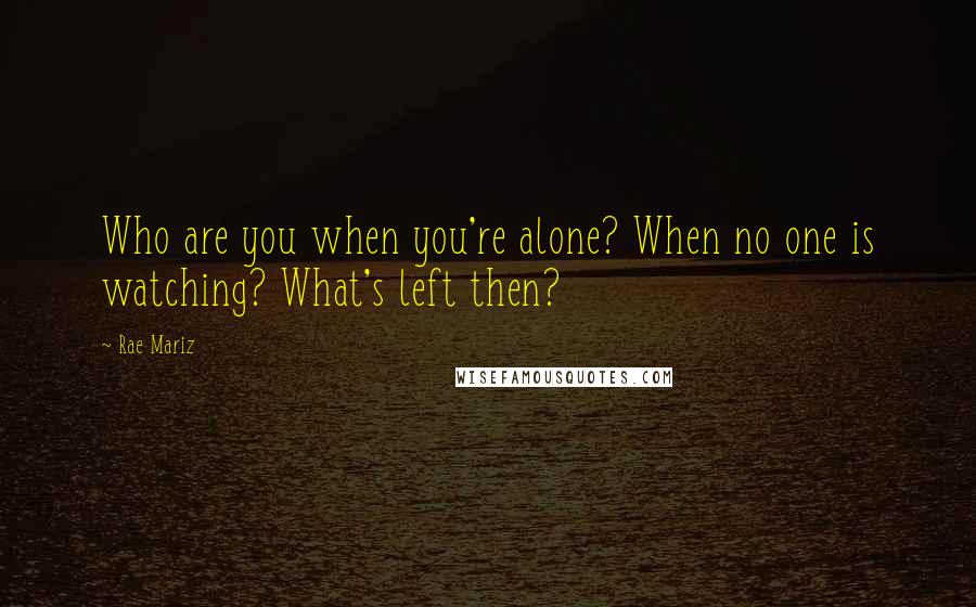 Rae Mariz Quotes: Who are you when you're alone? When no one is watching? What's left then?