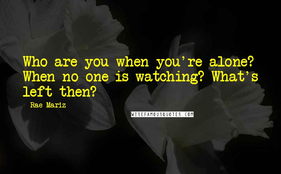 Rae Mariz Quotes: Who are you when you're alone? When no one is watching? What's left then?