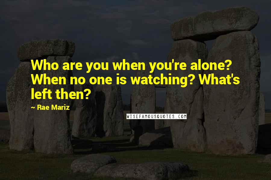 Rae Mariz Quotes: Who are you when you're alone? When no one is watching? What's left then?