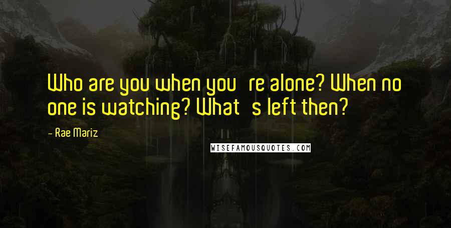 Rae Mariz Quotes: Who are you when you're alone? When no one is watching? What's left then?