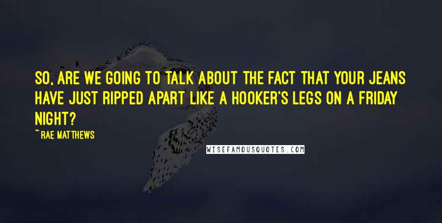 Rae Matthews Quotes: So, are we going to talk about the fact that your jeans have just ripped apart like a hooker's legs on a Friday night?