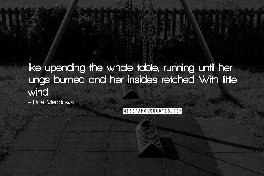 Rae Meadows Quotes: like upending the whole table, running until her lungs burned and her insides retched. With little wind,