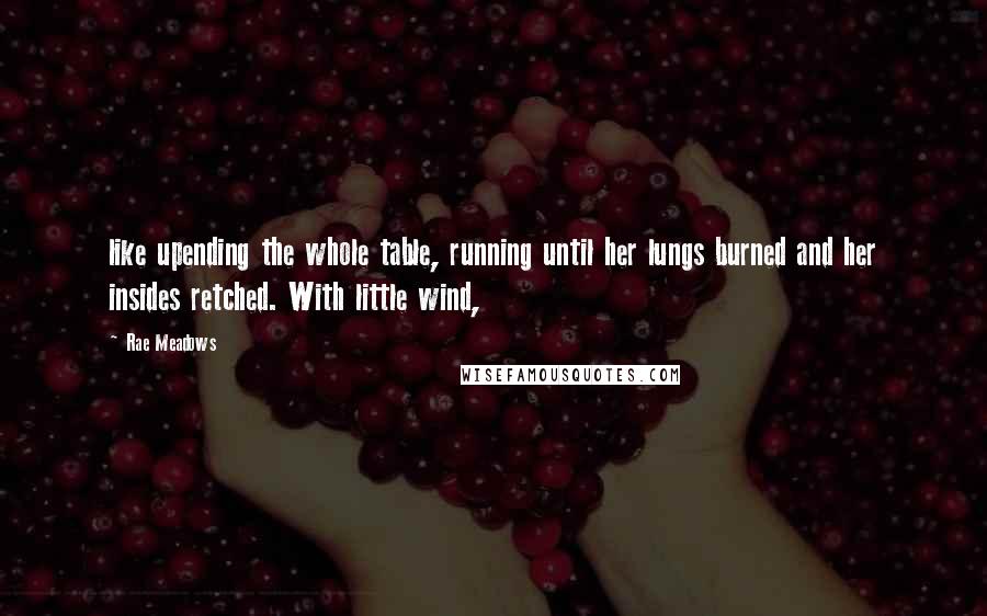 Rae Meadows Quotes: like upending the whole table, running until her lungs burned and her insides retched. With little wind,