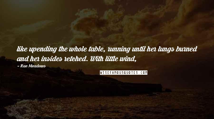 Rae Meadows Quotes: like upending the whole table, running until her lungs burned and her insides retched. With little wind,