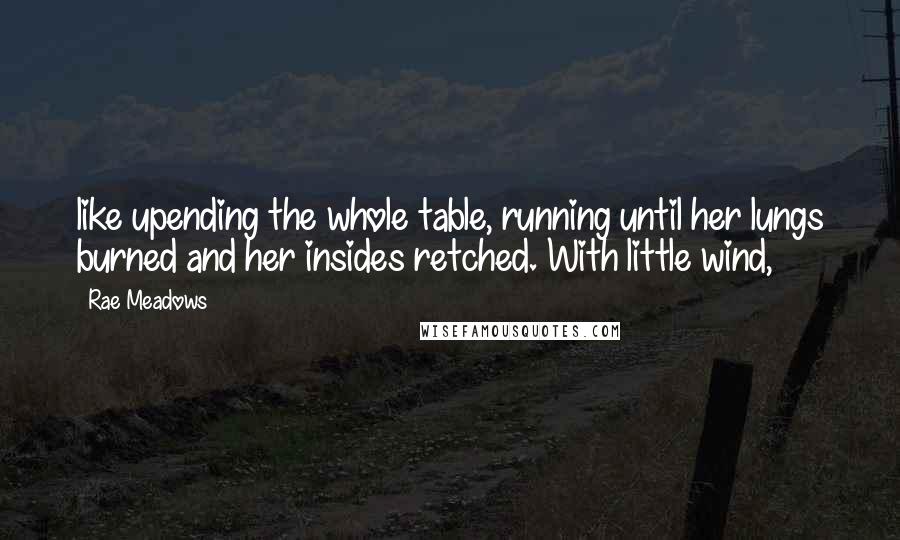 Rae Meadows Quotes: like upending the whole table, running until her lungs burned and her insides retched. With little wind,