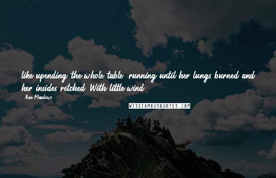 Rae Meadows Quotes: like upending the whole table, running until her lungs burned and her insides retched. With little wind,