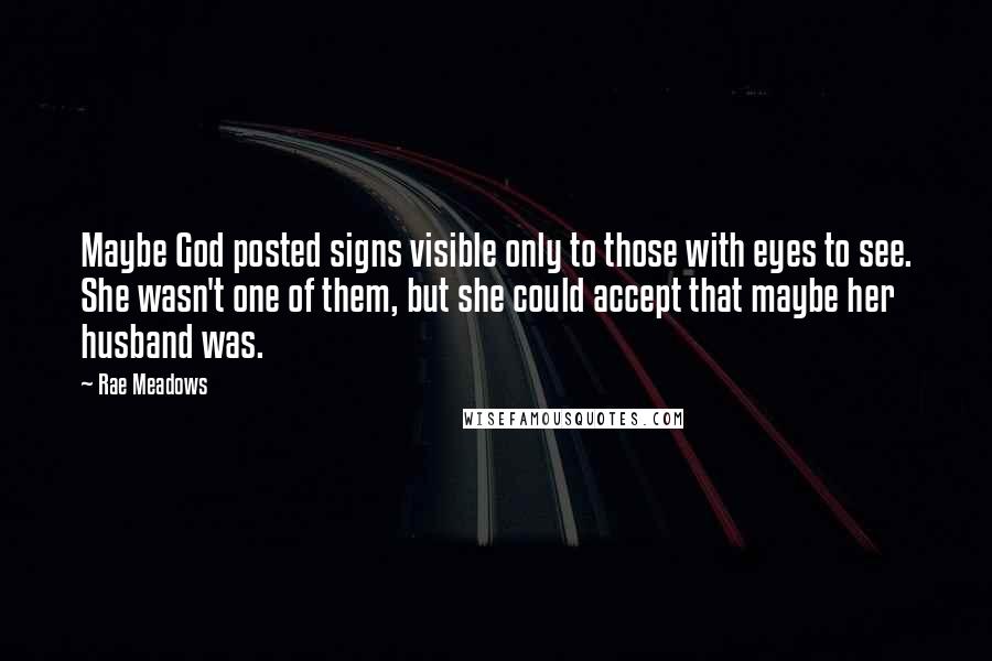 Rae Meadows Quotes: Maybe God posted signs visible only to those with eyes to see. She wasn't one of them, but she could accept that maybe her husband was.