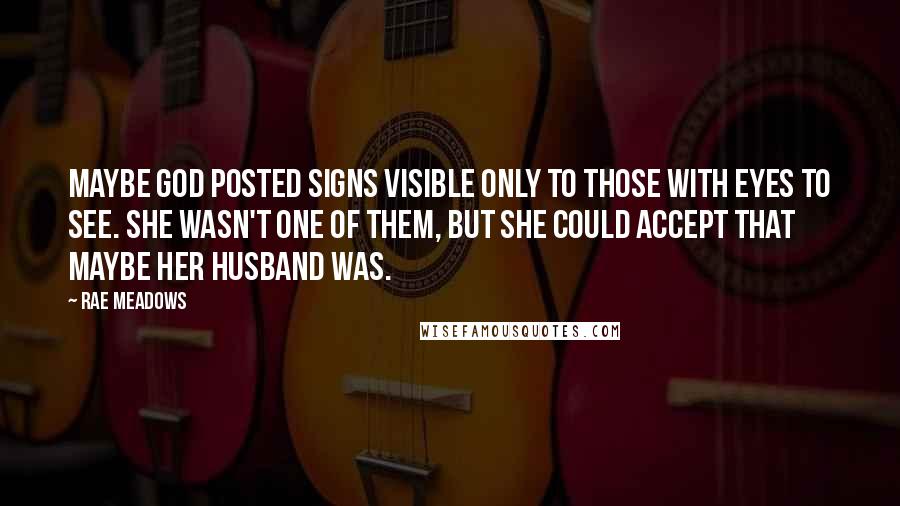 Rae Meadows Quotes: Maybe God posted signs visible only to those with eyes to see. She wasn't one of them, but she could accept that maybe her husband was.