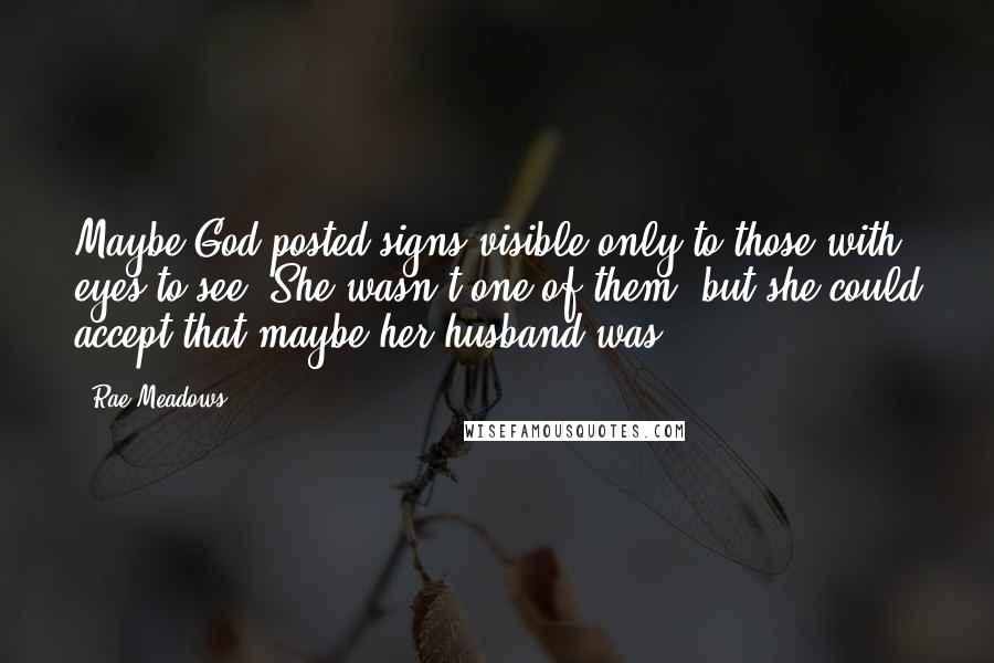 Rae Meadows Quotes: Maybe God posted signs visible only to those with eyes to see. She wasn't one of them, but she could accept that maybe her husband was.