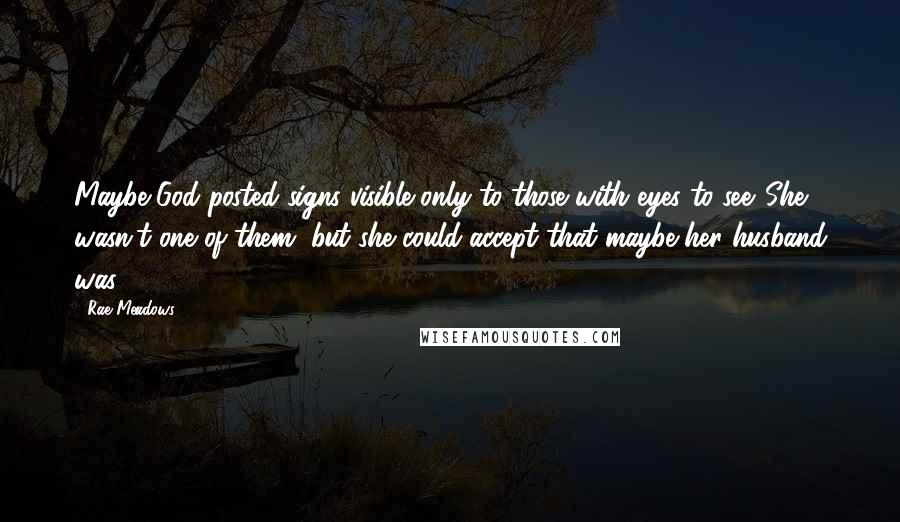 Rae Meadows Quotes: Maybe God posted signs visible only to those with eyes to see. She wasn't one of them, but she could accept that maybe her husband was.