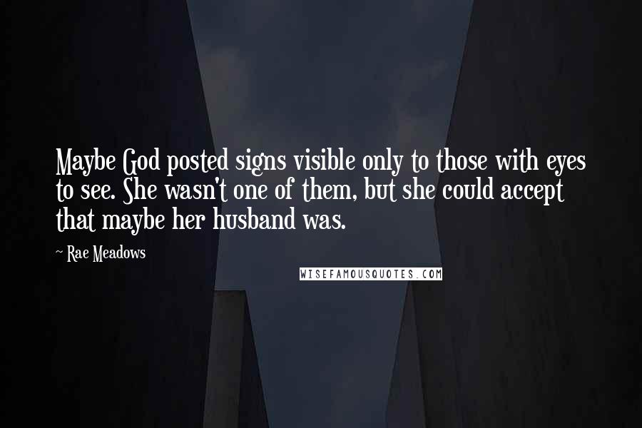 Rae Meadows Quotes: Maybe God posted signs visible only to those with eyes to see. She wasn't one of them, but she could accept that maybe her husband was.