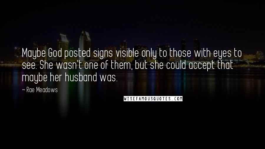 Rae Meadows Quotes: Maybe God posted signs visible only to those with eyes to see. She wasn't one of them, but she could accept that maybe her husband was.