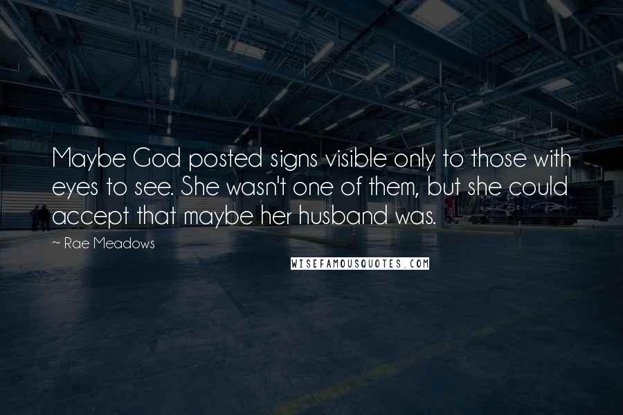 Rae Meadows Quotes: Maybe God posted signs visible only to those with eyes to see. She wasn't one of them, but she could accept that maybe her husband was.