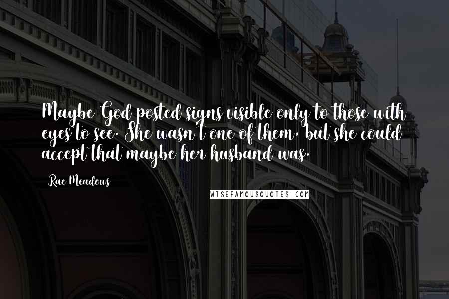 Rae Meadows Quotes: Maybe God posted signs visible only to those with eyes to see. She wasn't one of them, but she could accept that maybe her husband was.