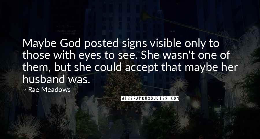 Rae Meadows Quotes: Maybe God posted signs visible only to those with eyes to see. She wasn't one of them, but she could accept that maybe her husband was.