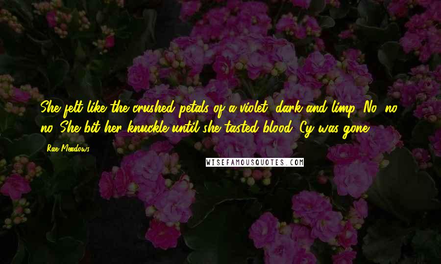 Rae Meadows Quotes: She felt like the crushed petals of a violet, dark and limp. No, no, no. She bit her knuckle until she tasted blood. Cy was gone.