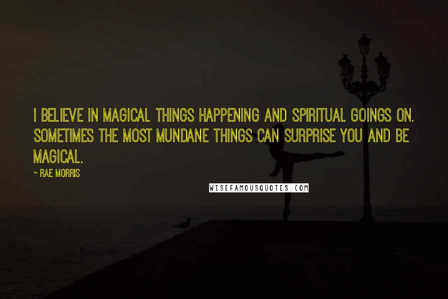 Rae Morris Quotes: I believe in magical things happening and spiritual goings on. Sometimes the most mundane things can surprise you and be magical.