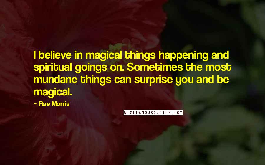 Rae Morris Quotes: I believe in magical things happening and spiritual goings on. Sometimes the most mundane things can surprise you and be magical.