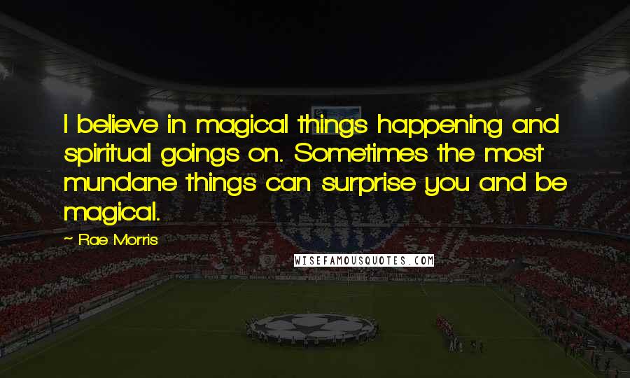 Rae Morris Quotes: I believe in magical things happening and spiritual goings on. Sometimes the most mundane things can surprise you and be magical.