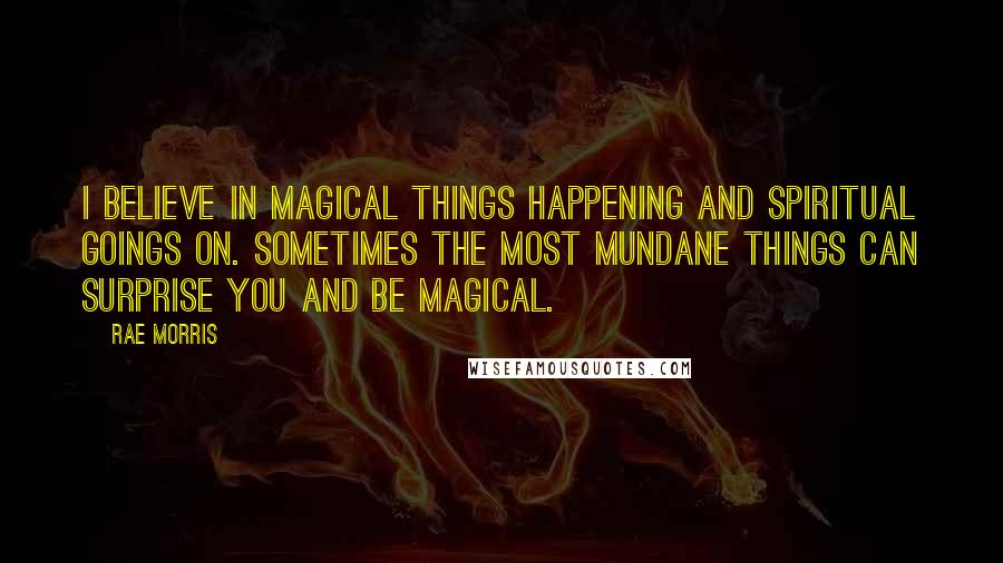 Rae Morris Quotes: I believe in magical things happening and spiritual goings on. Sometimes the most mundane things can surprise you and be magical.