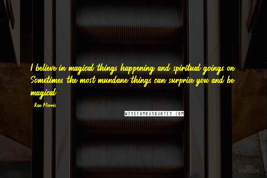 Rae Morris Quotes: I believe in magical things happening and spiritual goings on. Sometimes the most mundane things can surprise you and be magical.