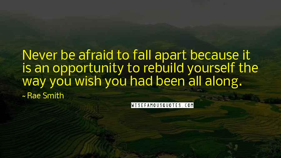 Rae Smith Quotes: Never be afraid to fall apart because it is an opportunity to rebuild yourself the way you wish you had been all along.