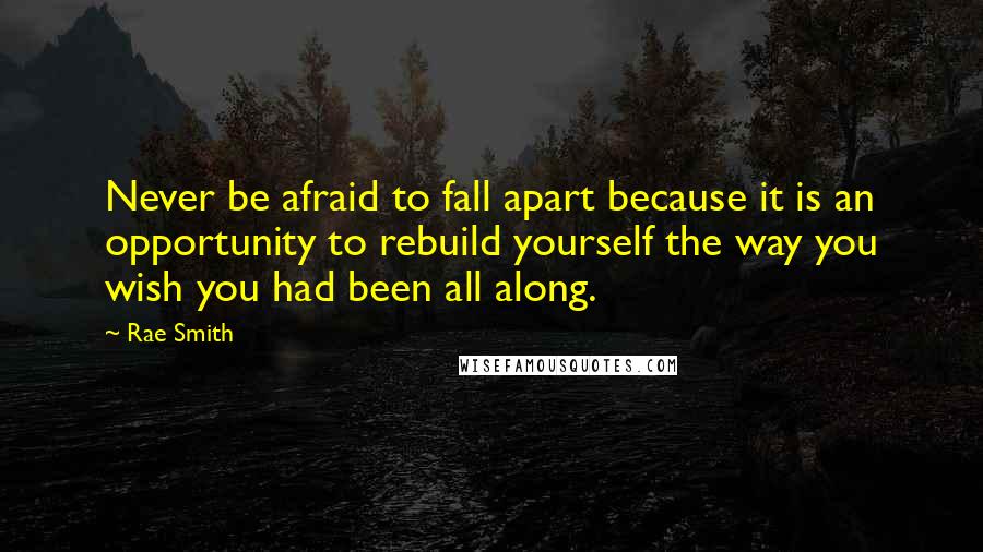 Rae Smith Quotes: Never be afraid to fall apart because it is an opportunity to rebuild yourself the way you wish you had been all along.