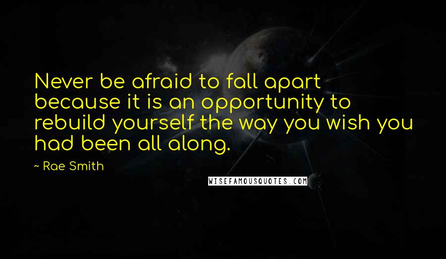 Rae Smith Quotes: Never be afraid to fall apart because it is an opportunity to rebuild yourself the way you wish you had been all along.