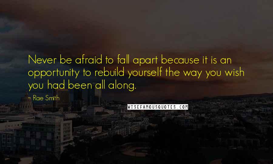 Rae Smith Quotes: Never be afraid to fall apart because it is an opportunity to rebuild yourself the way you wish you had been all along.