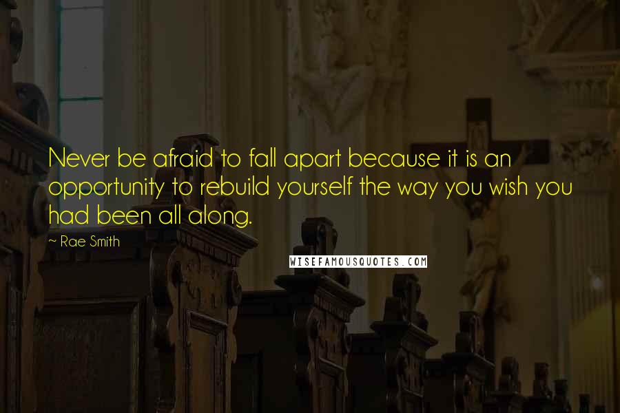 Rae Smith Quotes: Never be afraid to fall apart because it is an opportunity to rebuild yourself the way you wish you had been all along.