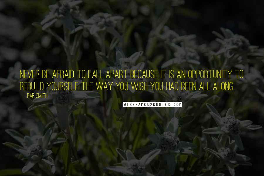 Rae Smith Quotes: Never be afraid to fall apart because it is an opportunity to rebuild yourself the way you wish you had been all along.