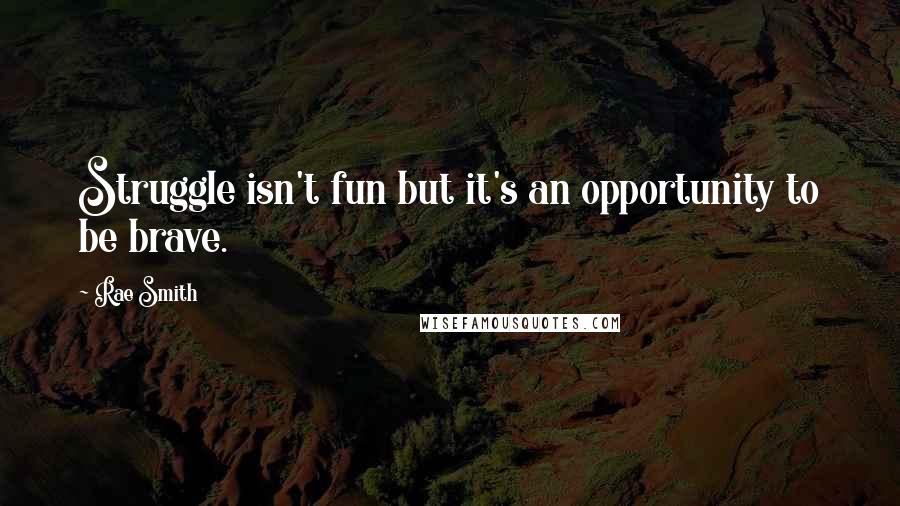 Rae Smith Quotes: Struggle isn't fun but it's an opportunity to be brave.