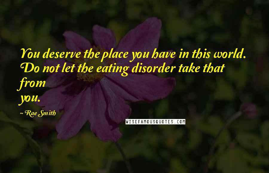 Rae Smith Quotes: You deserve the place you have in this world. Do not let the eating disorder take that from you.