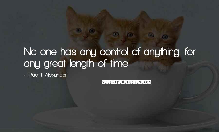 Rae T. Alexander Quotes: No one has any control of anything, for any great length of time.