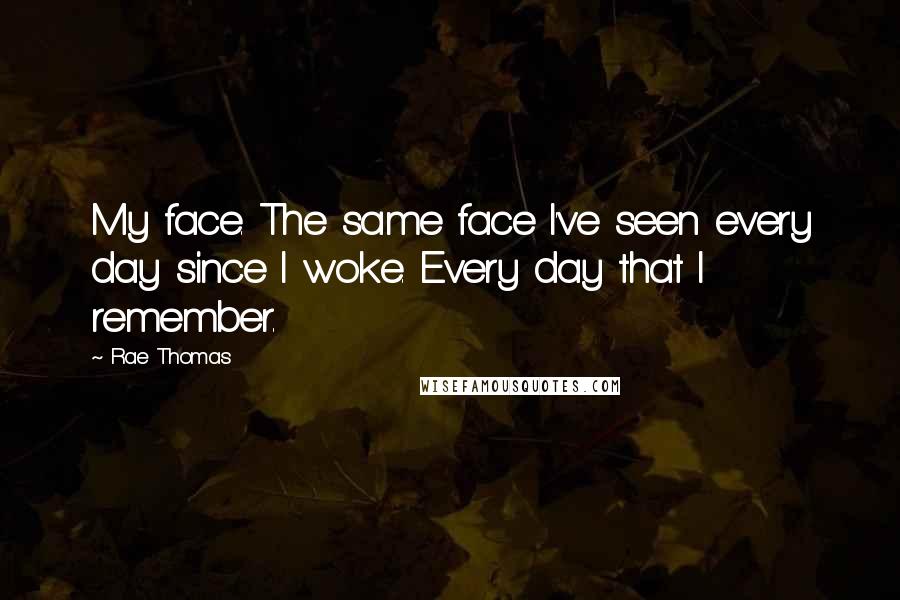 Rae Thomas Quotes: My face. The same face I've seen every day since I woke. Every day that I remember.