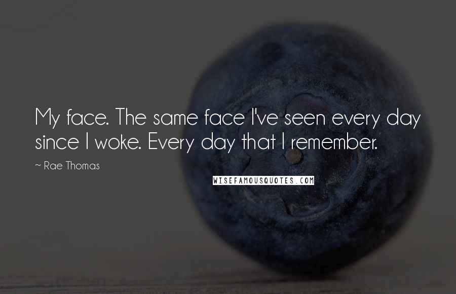 Rae Thomas Quotes: My face. The same face I've seen every day since I woke. Every day that I remember.