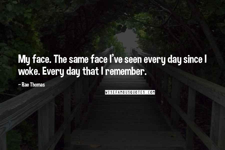 Rae Thomas Quotes: My face. The same face I've seen every day since I woke. Every day that I remember.