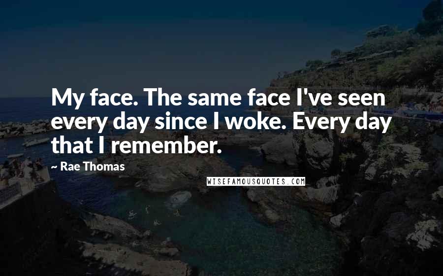 Rae Thomas Quotes: My face. The same face I've seen every day since I woke. Every day that I remember.