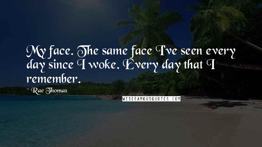 Rae Thomas Quotes: My face. The same face I've seen every day since I woke. Every day that I remember.