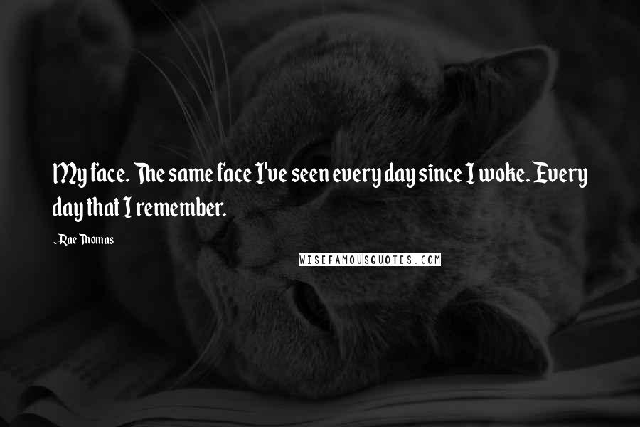 Rae Thomas Quotes: My face. The same face I've seen every day since I woke. Every day that I remember.