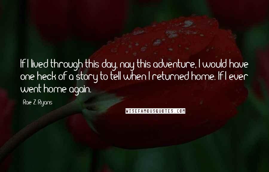 Rae Z. Ryans Quotes: If I lived through this day, nay this adventure, I would have one heck of a story to tell when I returned home. If I ever went home again.